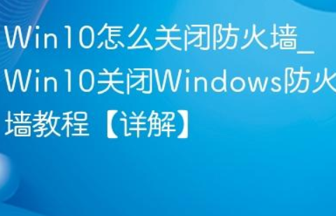 Win10 系统关闭 Windows 防火墙详细操作步骤教程