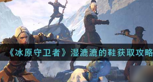 冰原守卫者湿漉漉的鞋怎么获得 快速刷取方法教程